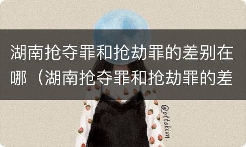 湖南抢夺罪和抢劫罪的差别在哪（湖南抢夺罪和抢劫罪的差别在哪儿）
