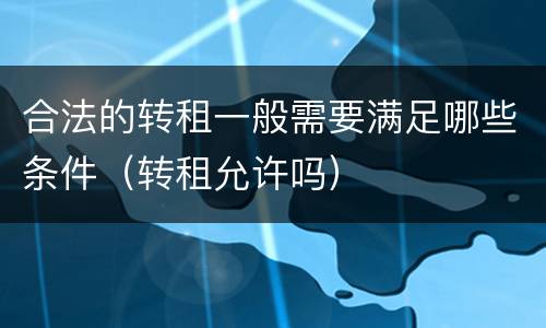 合法的转租一般需要满足哪些条件（转租允许吗）