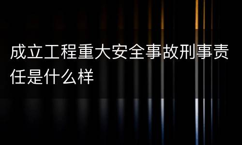 成立工程重大安全事故刑事责任是什么样