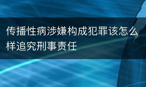 传播性病涉嫌构成犯罪该怎么样追究刑事责任