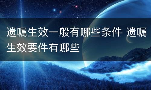 遗嘱生效一般有哪些条件 遗嘱生效要件有哪些