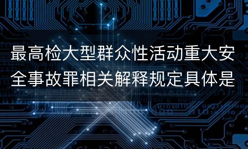最高检大型群众性活动重大安全事故罪相关解释规定具体是什么