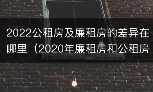 2022公租房及廉租房的差异在哪里（2020年廉租房和公租房的区别）