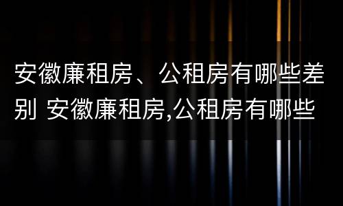 安徽廉租房、公租房有哪些差别 安徽廉租房,公租房有哪些差别呢