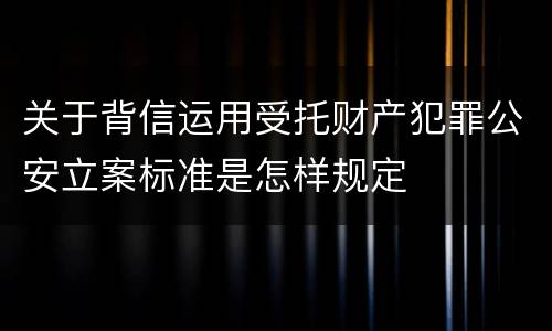 关于背信运用受托财产犯罪公安立案标准是怎样规定