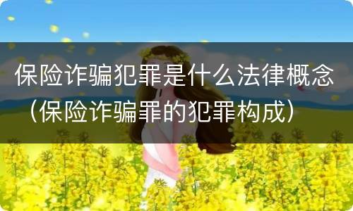 保险诈骗犯罪是什么法律概念（保险诈骗罪的犯罪构成）