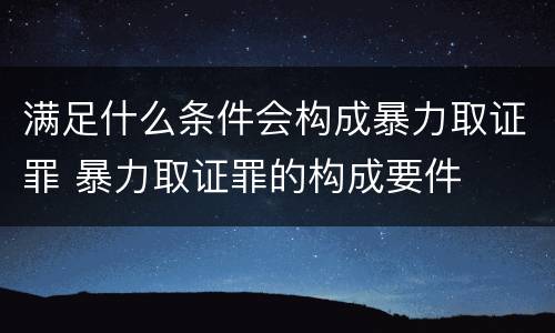 满足什么条件会构成暴力取证罪 暴力取证罪的构成要件
