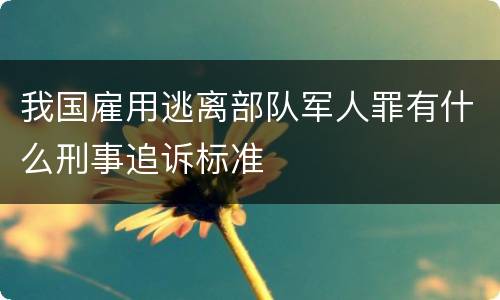 我国雇用逃离部队军人罪有什么刑事追诉标准