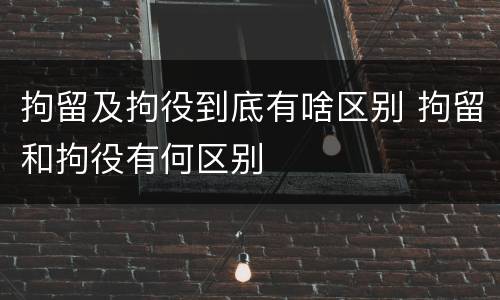 拘留及拘役到底有啥区别 拘留和拘役有何区别