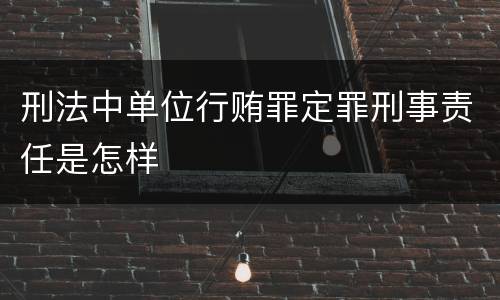 刑法中单位行贿罪定罪刑事责任是怎样