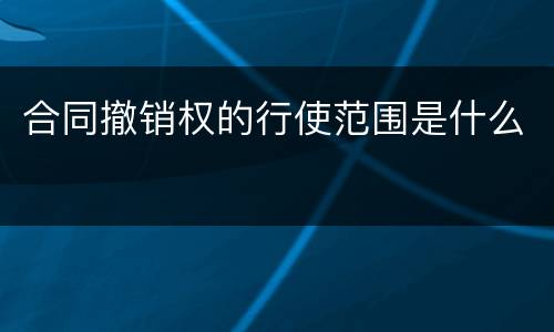 合同撤销权的行使范围是什么