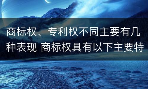 商标权、专利权不同主要有几种表现 商标权具有以下主要特征