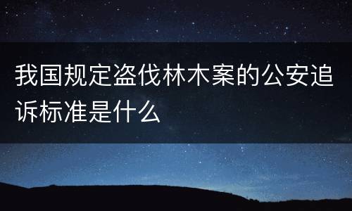 我国规定盗伐林木案的公安追诉标准是什么