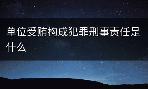 单位受贿构成犯罪刑事责任是什么