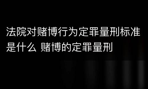 法院对赌博行为定罪量刑标准是什么 赌博的定罪量刑
