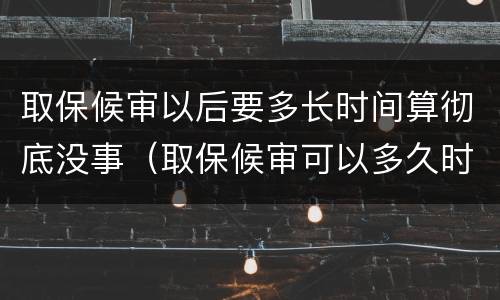 取保候审以后要多长时间算彻底没事（取保候审可以多久时间）