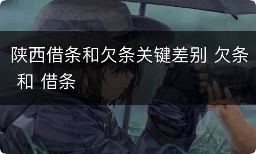 陕西借条和欠条关键差别 欠条 和 借条