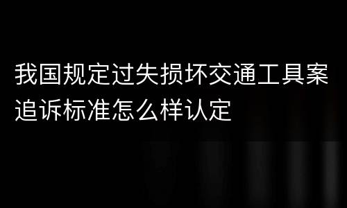 我国规定过失损坏交通工具案追诉标准怎么样认定