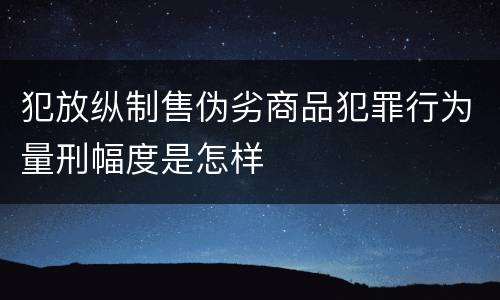 犯放纵制售伪劣商品犯罪行为量刑幅度是怎样