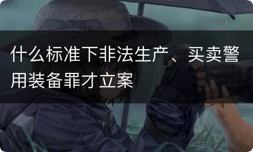 什么标准下非法生产、买卖警用装备罪才立案