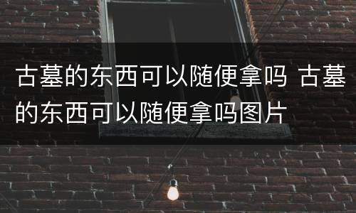 古墓的东西可以随便拿吗 古墓的东西可以随便拿吗图片