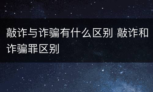 敲诈与诈骗有什么区别 敲诈和诈骗罪区别