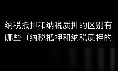 纳税抵押和纳税质押的区别有哪些（纳税抵押和纳税质押的关系）