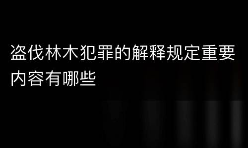 盗伐林木犯罪的解释规定重要内容有哪些