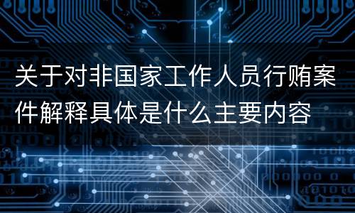 关于对非国家工作人员行贿案件解释具体是什么主要内容