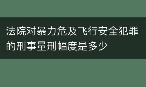 法院对暴力危及飞行安全犯罪的刑事量刑幅度是多少