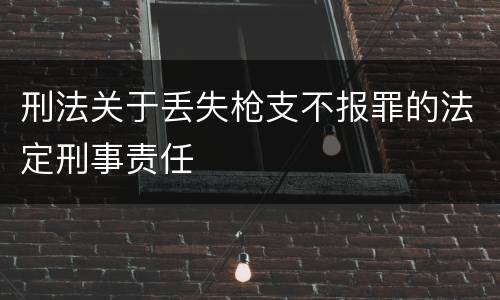 刑法关于丢失枪支不报罪的法定刑事责任