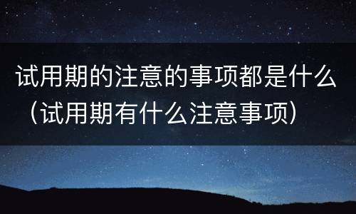 试用期的注意的事项都是什么（试用期有什么注意事项）