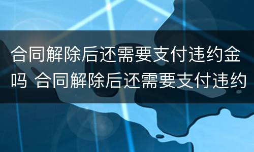 合同解除后还需要支付违约金吗 合同解除后还需要支付违约金吗