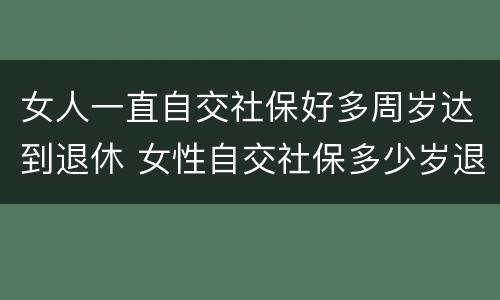 女人一直自交社保好多周岁达到退休 女性自交社保多少岁退休