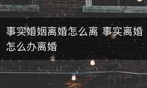 事实婚姻离婚怎么离 事实离婚怎么办离婚