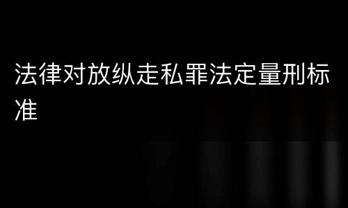 法律对放纵走私罪法定量刑标准
