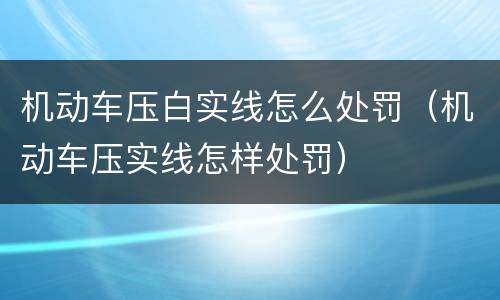 机动车压白实线怎么处罚（机动车压实线怎样处罚）