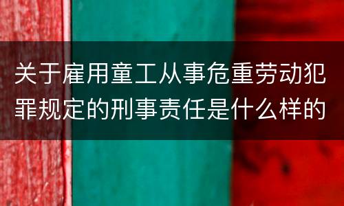 关于雇用童工从事危重劳动犯罪规定的刑事责任是什么样的
