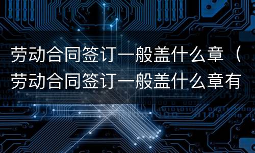 劳动合同签订一般盖什么章（劳动合同签订一般盖什么章有效）