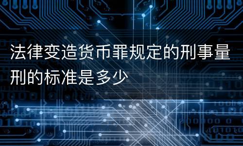 法律变造货币罪规定的刑事量刑的标准是多少