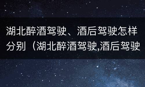 湖北醉酒驾驶、酒后驾驶怎样分别（湖北醉酒驾驶,酒后驾驶怎样分别处罚）