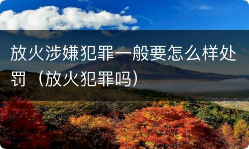 放火涉嫌犯罪一般要怎么样处罚（放火犯罪吗）