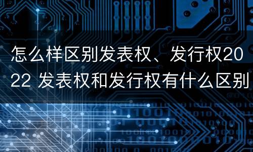 怎么样区别发表权、发行权2022 发表权和发行权有什么区别