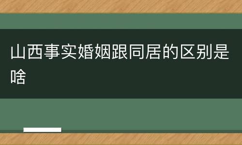 山西事实婚姻跟同居的区别是啥