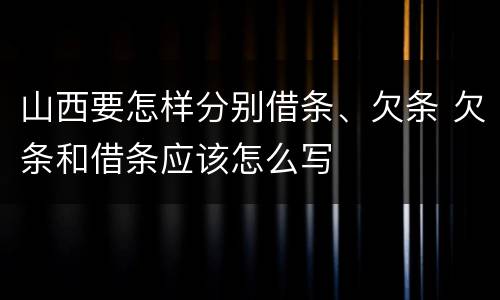 山西要怎样分别借条、欠条 欠条和借条应该怎么写