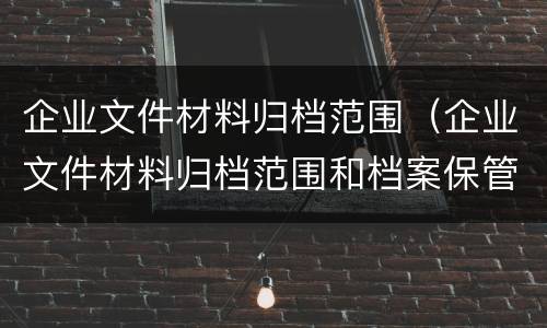 企业文件材料归档范围（企业文件材料归档范围和档案保管期限规定将保管期限）
