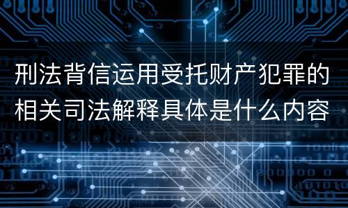 刑法背信运用受托财产犯罪的相关司法解释具体是什么内容