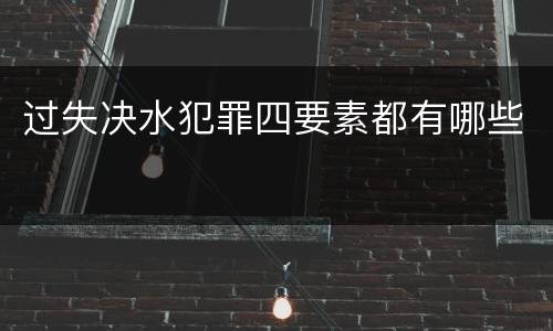 过失决水犯罪四要素都有哪些