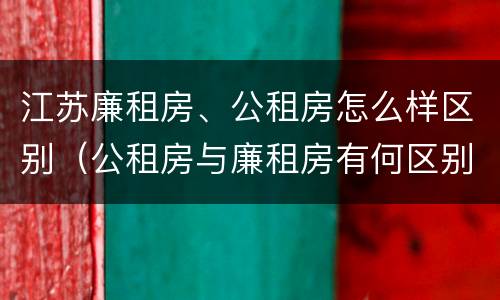 江苏廉租房、公租房怎么样区别(公租房与廉租房有何区别)