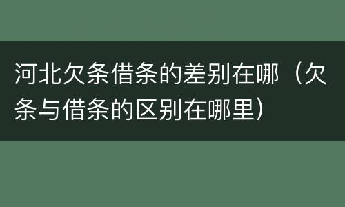 河北欠条借条的差别在哪（欠条与借条的区别在哪里）